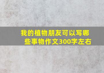 我的植物朋友可以写哪些事物作文300字左右