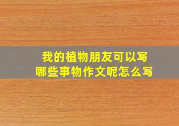 我的植物朋友可以写哪些事物作文呢怎么写