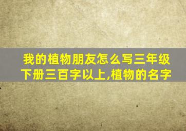 我的植物朋友怎么写三年级下册三百字以上,植物的名字