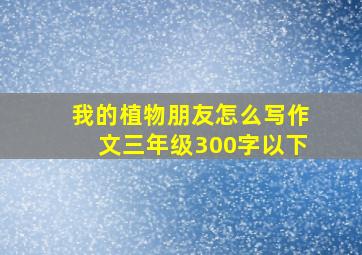 我的植物朋友怎么写作文三年级300字以下