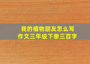 我的植物朋友怎么写作文三年级下册三百字