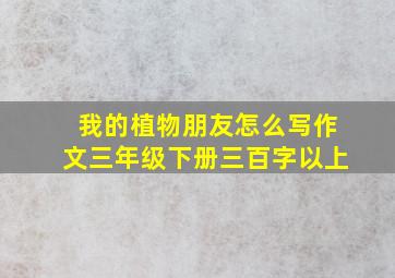 我的植物朋友怎么写作文三年级下册三百字以上