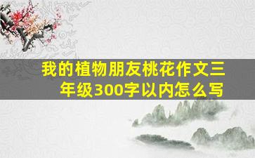 我的植物朋友桃花作文三年级300字以内怎么写