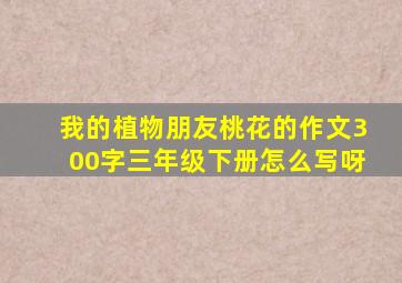 我的植物朋友桃花的作文300字三年级下册怎么写呀