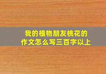 我的植物朋友桃花的作文怎么写三百字以上