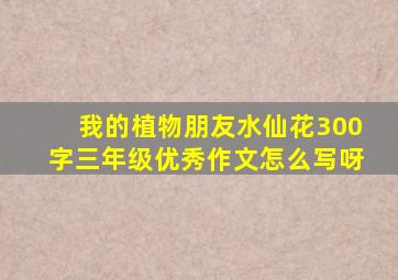 我的植物朋友水仙花300字三年级优秀作文怎么写呀