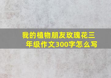 我的植物朋友玫瑰花三年级作文300字怎么写