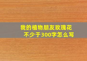 我的植物朋友玫瑰花不少于300字怎么写