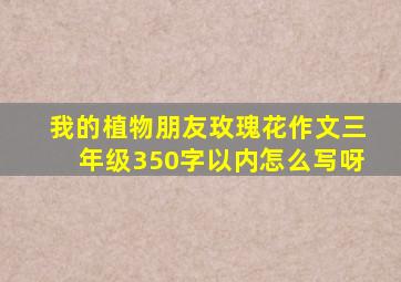 我的植物朋友玫瑰花作文三年级350字以内怎么写呀