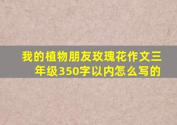 我的植物朋友玫瑰花作文三年级350字以内怎么写的