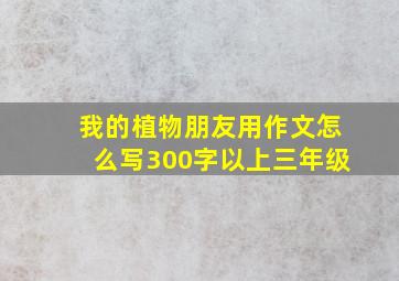 我的植物朋友用作文怎么写300字以上三年级