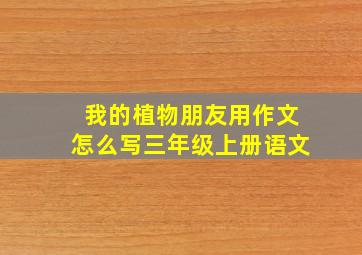 我的植物朋友用作文怎么写三年级上册语文