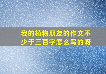 我的植物朋友的作文不少于三百字怎么写的呀