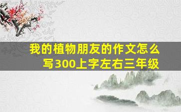 我的植物朋友的作文怎么写300上字左右三年级