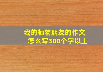 我的植物朋友的作文怎么写300个字以上