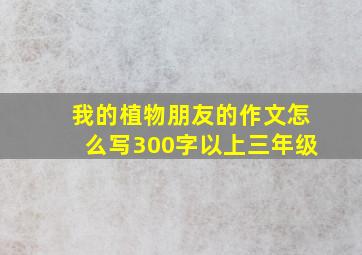 我的植物朋友的作文怎么写300字以上三年级