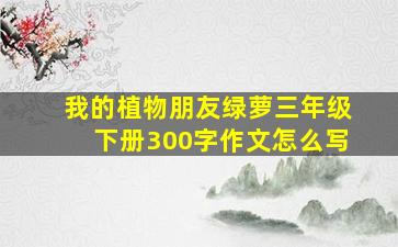 我的植物朋友绿萝三年级下册300字作文怎么写