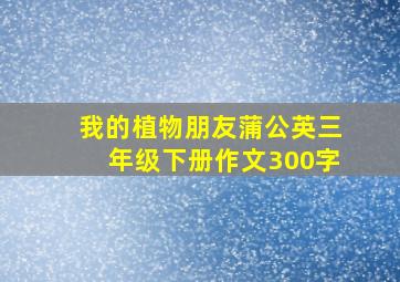 我的植物朋友蒲公英三年级下册作文300字