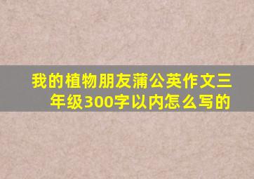 我的植物朋友蒲公英作文三年级300字以内怎么写的