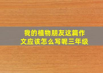 我的植物朋友这篇作文应该怎么写呢三年级