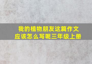 我的植物朋友这篇作文应该怎么写呢三年级上册