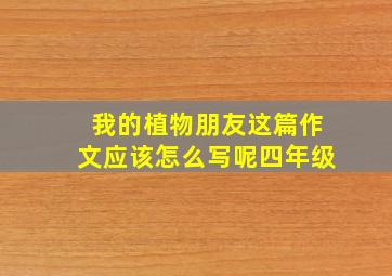 我的植物朋友这篇作文应该怎么写呢四年级