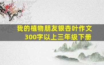 我的植物朋友银杏叶作文300字以上三年级下册