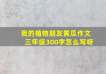 我的植物朋友黄瓜作文三年级300字怎么写呀