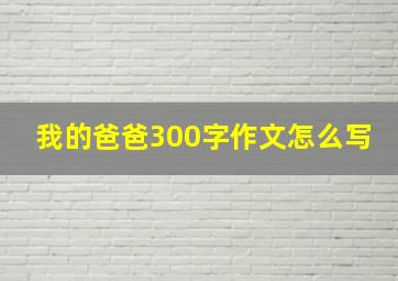 我的爸爸300字作文怎么写