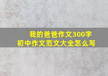 我的爸爸作文300字初中作文范文大全怎么写