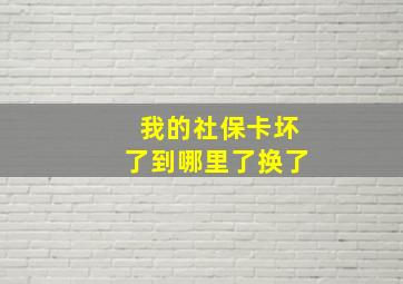 我的社保卡坏了到哪里了换了