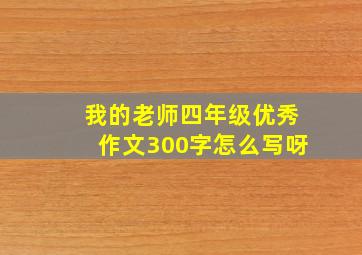 我的老师四年级优秀作文300字怎么写呀