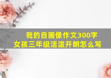 我的自画像作文300字女孩三年级活泼开朗怎么写