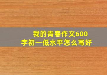 我的青春作文600字初一低水平怎么写好