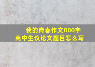 我的青春作文800字高中生议论文题目怎么写