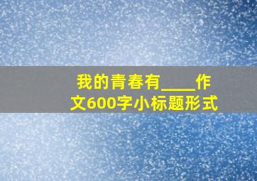 我的青春有____作文600字小标题形式