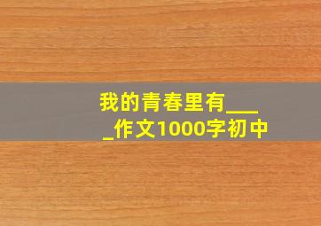 我的青春里有____作文1000字初中