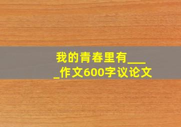 我的青春里有____作文600字议论文