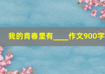 我的青春里有____作文900字