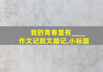 我的青春里有____作文记叙文题记,小标题