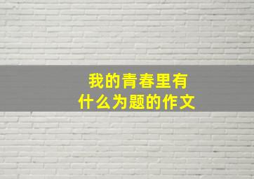 我的青春里有什么为题的作文