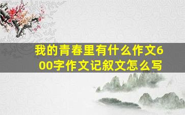 我的青春里有什么作文600字作文记叙文怎么写