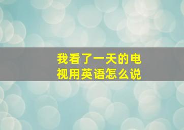 我看了一天的电视用英语怎么说