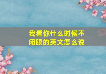 我看你什么时候不闭眼的英文怎么说