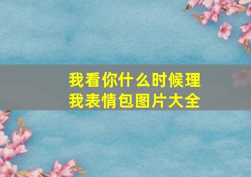 我看你什么时候理我表情包图片大全