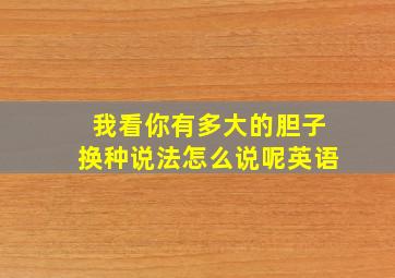 我看你有多大的胆子换种说法怎么说呢英语