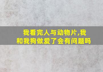 我看完人与动物片,我和我狗做爱了会有问题吗