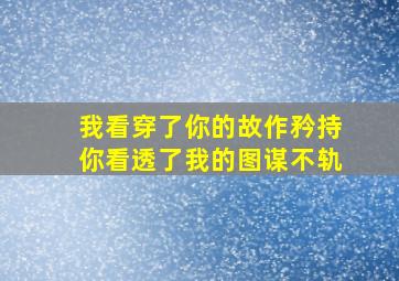 我看穿了你的故作矜持你看透了我的图谋不轨