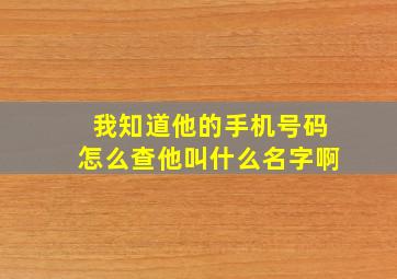 我知道他的手机号码怎么查他叫什么名字啊