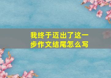 我终于迈出了这一步作文结尾怎么写